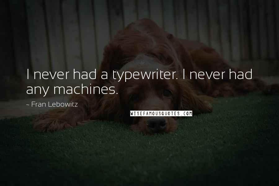 Fran Lebowitz Quotes: I never had a typewriter. I never had any machines.