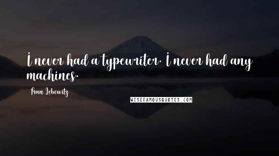 Fran Lebowitz Quotes: I never had a typewriter. I never had any machines.