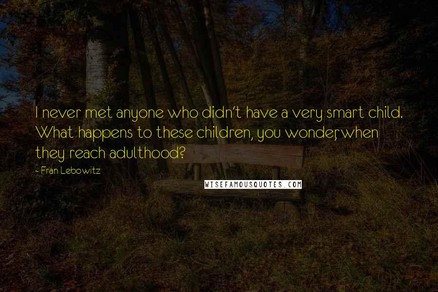 Fran Lebowitz Quotes: I never met anyone who didn't have a very smart child. What happens to these children, you wonder, when they reach adulthood?