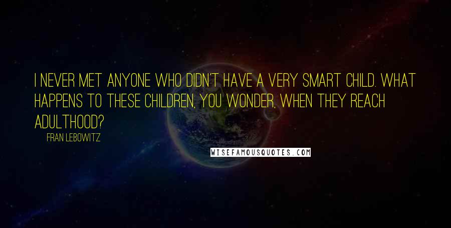 Fran Lebowitz Quotes: I never met anyone who didn't have a very smart child. What happens to these children, you wonder, when they reach adulthood?