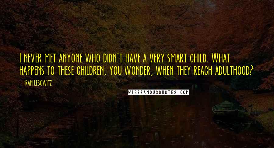 Fran Lebowitz Quotes: I never met anyone who didn't have a very smart child. What happens to these children, you wonder, when they reach adulthood?