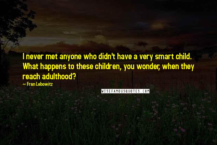 Fran Lebowitz Quotes: I never met anyone who didn't have a very smart child. What happens to these children, you wonder, when they reach adulthood?