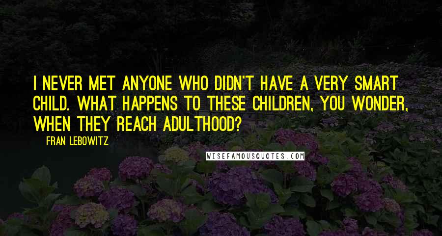 Fran Lebowitz Quotes: I never met anyone who didn't have a very smart child. What happens to these children, you wonder, when they reach adulthood?