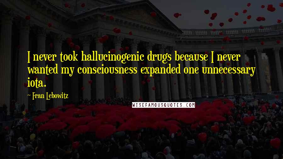 Fran Lebowitz Quotes: I never took hallucinogenic drugs because I never wanted my consciousness expanded one unnecessary iota.