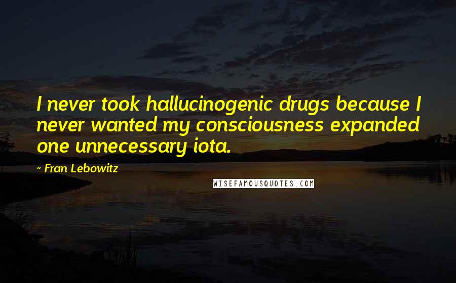 Fran Lebowitz Quotes: I never took hallucinogenic drugs because I never wanted my consciousness expanded one unnecessary iota.