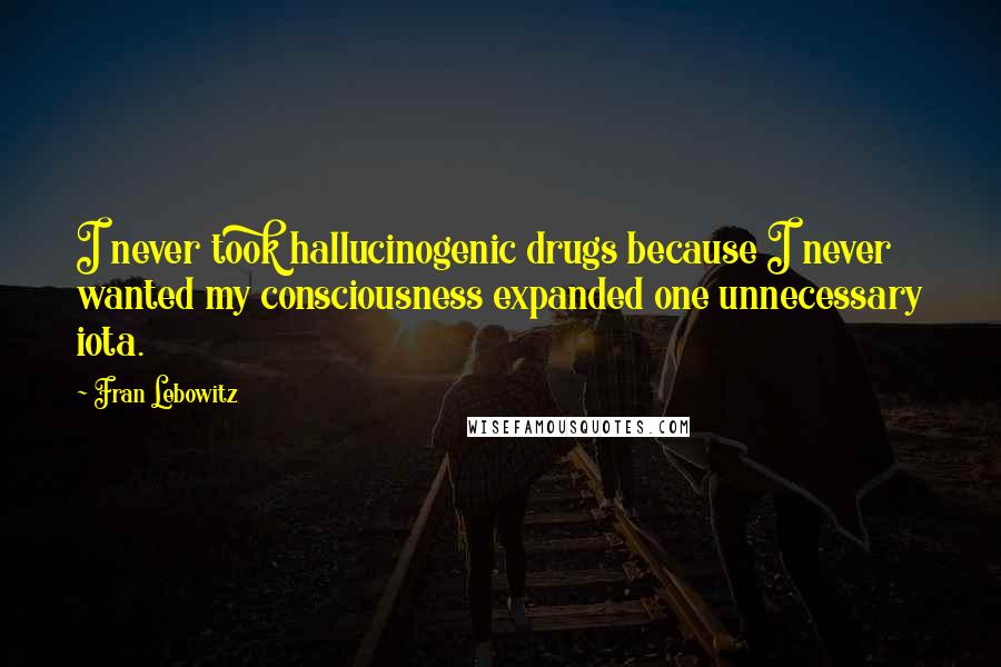 Fran Lebowitz Quotes: I never took hallucinogenic drugs because I never wanted my consciousness expanded one unnecessary iota.
