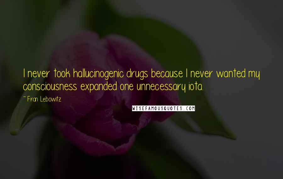 Fran Lebowitz Quotes: I never took hallucinogenic drugs because I never wanted my consciousness expanded one unnecessary iota.