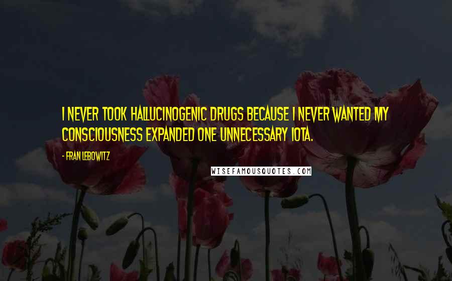 Fran Lebowitz Quotes: I never took hallucinogenic drugs because I never wanted my consciousness expanded one unnecessary iota.