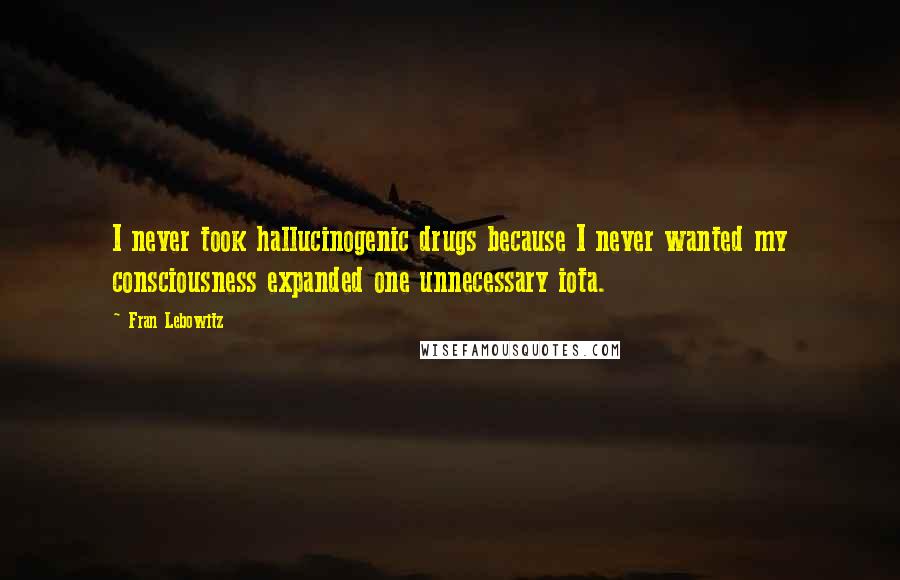 Fran Lebowitz Quotes: I never took hallucinogenic drugs because I never wanted my consciousness expanded one unnecessary iota.