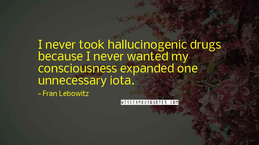 Fran Lebowitz Quotes: I never took hallucinogenic drugs because I never wanted my consciousness expanded one unnecessary iota.