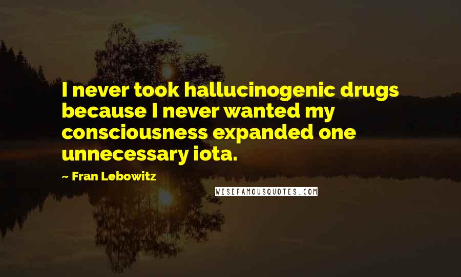 Fran Lebowitz Quotes: I never took hallucinogenic drugs because I never wanted my consciousness expanded one unnecessary iota.
