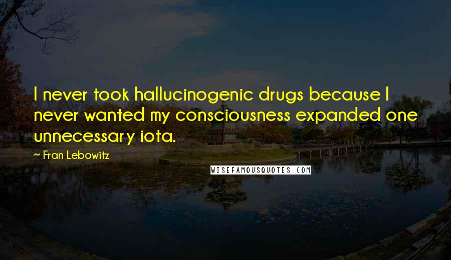 Fran Lebowitz Quotes: I never took hallucinogenic drugs because I never wanted my consciousness expanded one unnecessary iota.
