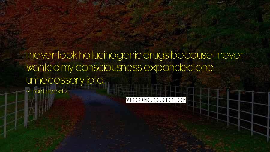 Fran Lebowitz Quotes: I never took hallucinogenic drugs because I never wanted my consciousness expanded one unnecessary iota.