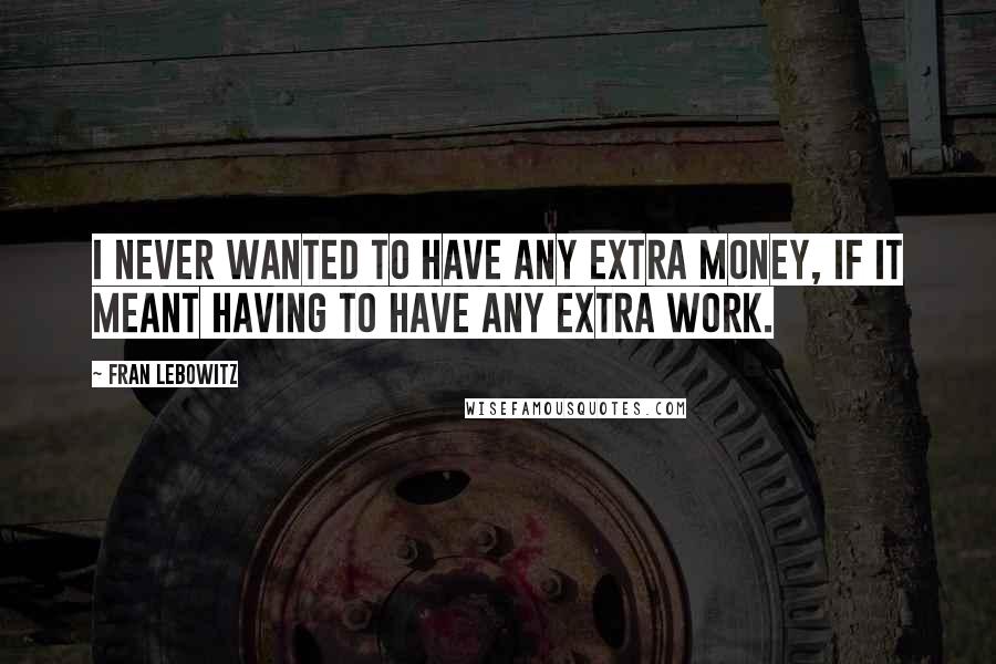 Fran Lebowitz Quotes: I never wanted to have any extra money, if it meant having to have any extra work.