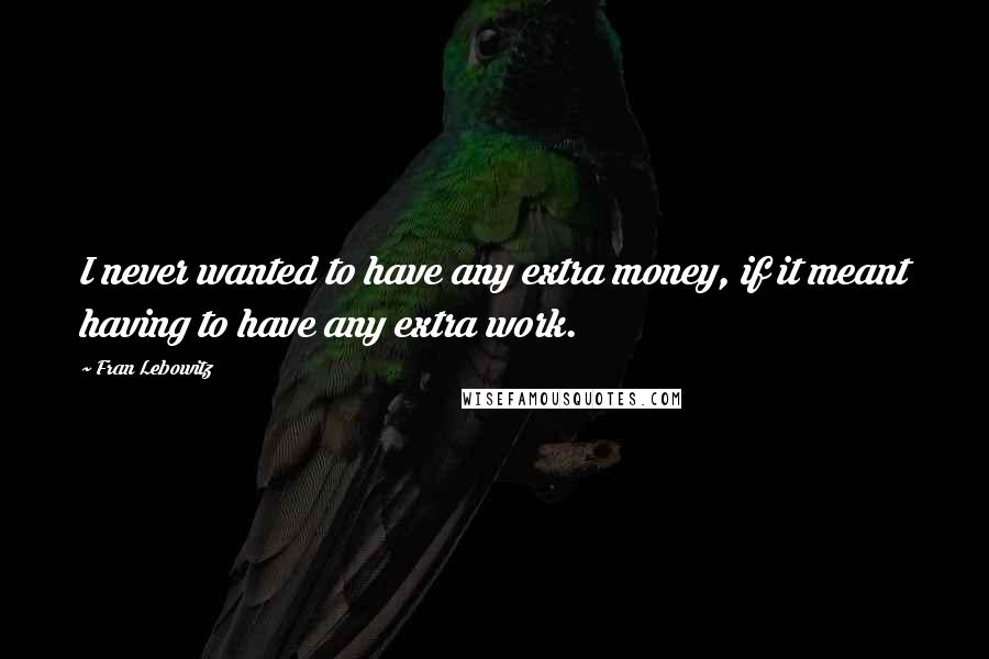 Fran Lebowitz Quotes: I never wanted to have any extra money, if it meant having to have any extra work.