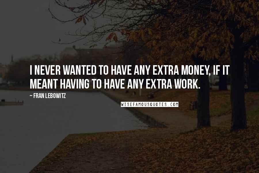 Fran Lebowitz Quotes: I never wanted to have any extra money, if it meant having to have any extra work.