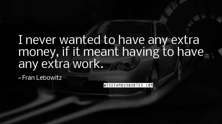 Fran Lebowitz Quotes: I never wanted to have any extra money, if it meant having to have any extra work.