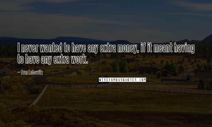 Fran Lebowitz Quotes: I never wanted to have any extra money, if it meant having to have any extra work.