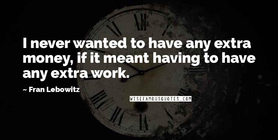 Fran Lebowitz Quotes: I never wanted to have any extra money, if it meant having to have any extra work.