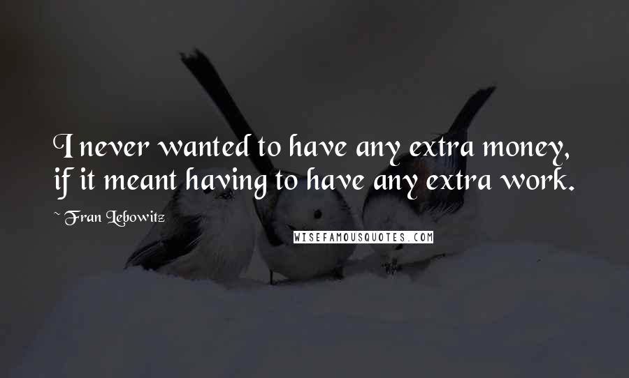 Fran Lebowitz Quotes: I never wanted to have any extra money, if it meant having to have any extra work.