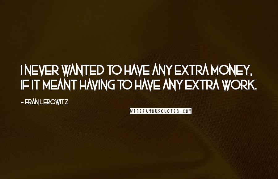 Fran Lebowitz Quotes: I never wanted to have any extra money, if it meant having to have any extra work.