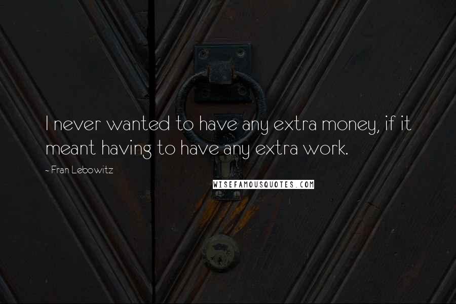 Fran Lebowitz Quotes: I never wanted to have any extra money, if it meant having to have any extra work.