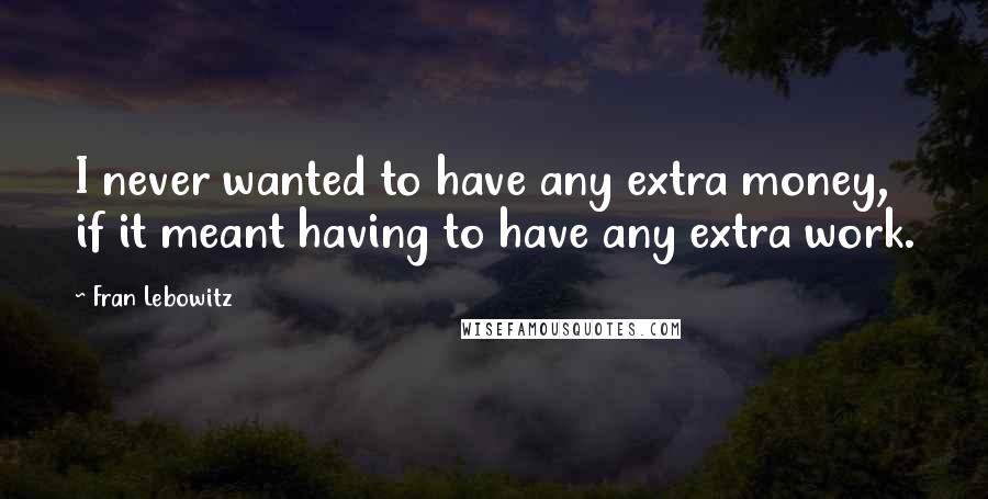 Fran Lebowitz Quotes: I never wanted to have any extra money, if it meant having to have any extra work.