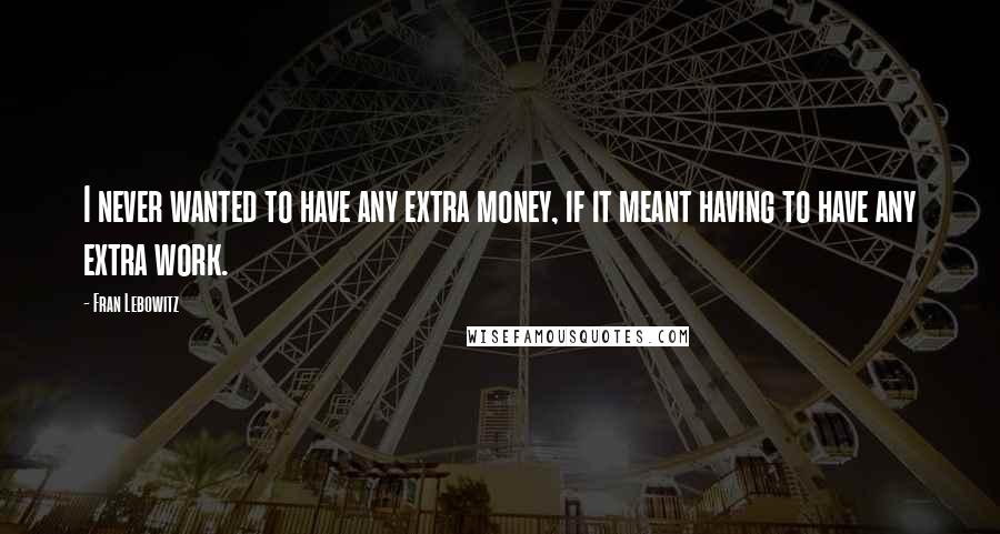 Fran Lebowitz Quotes: I never wanted to have any extra money, if it meant having to have any extra work.