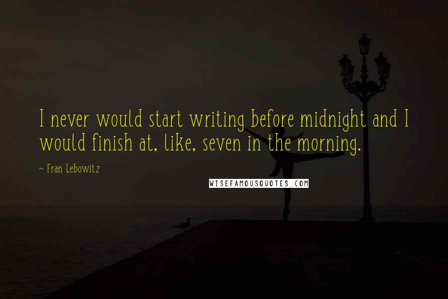 Fran Lebowitz Quotes: I never would start writing before midnight and I would finish at, like, seven in the morning.