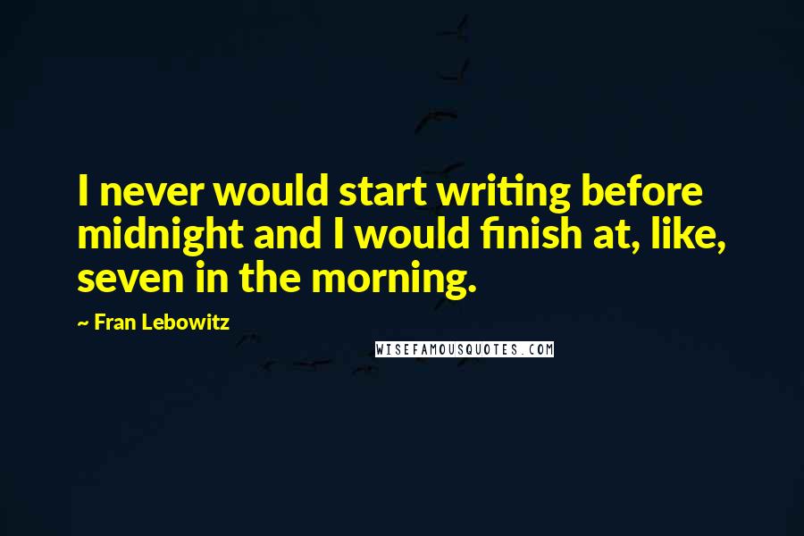 Fran Lebowitz Quotes: I never would start writing before midnight and I would finish at, like, seven in the morning.