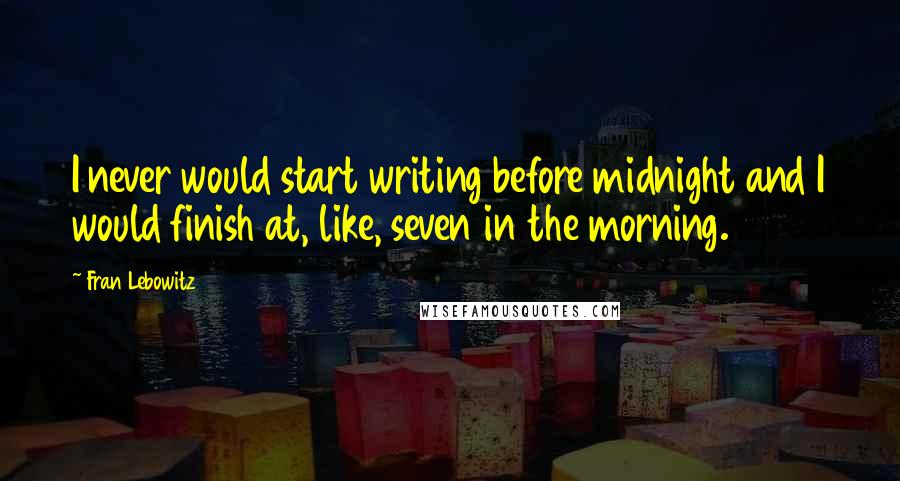 Fran Lebowitz Quotes: I never would start writing before midnight and I would finish at, like, seven in the morning.