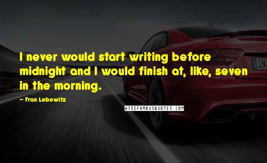 Fran Lebowitz Quotes: I never would start writing before midnight and I would finish at, like, seven in the morning.