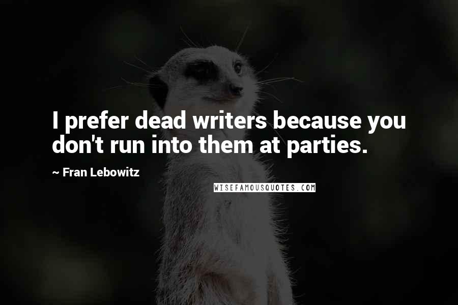 Fran Lebowitz Quotes: I prefer dead writers because you don't run into them at parties.