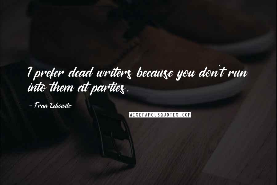 Fran Lebowitz Quotes: I prefer dead writers because you don't run into them at parties.
