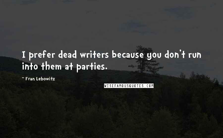 Fran Lebowitz Quotes: I prefer dead writers because you don't run into them at parties.