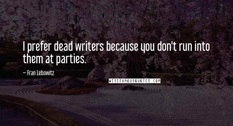 Fran Lebowitz Quotes: I prefer dead writers because you don't run into them at parties.