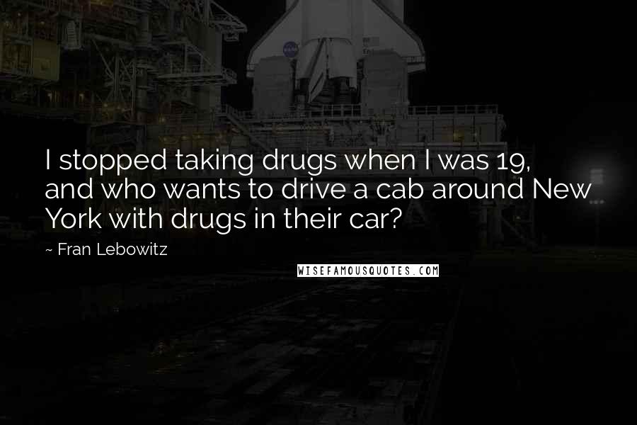 Fran Lebowitz Quotes: I stopped taking drugs when I was 19, and who wants to drive a cab around New York with drugs in their car?