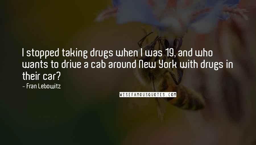 Fran Lebowitz Quotes: I stopped taking drugs when I was 19, and who wants to drive a cab around New York with drugs in their car?