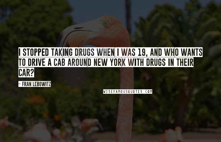 Fran Lebowitz Quotes: I stopped taking drugs when I was 19, and who wants to drive a cab around New York with drugs in their car?