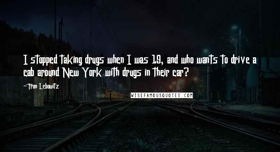 Fran Lebowitz Quotes: I stopped taking drugs when I was 19, and who wants to drive a cab around New York with drugs in their car?