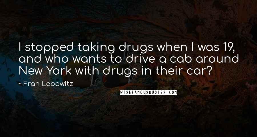 Fran Lebowitz Quotes: I stopped taking drugs when I was 19, and who wants to drive a cab around New York with drugs in their car?