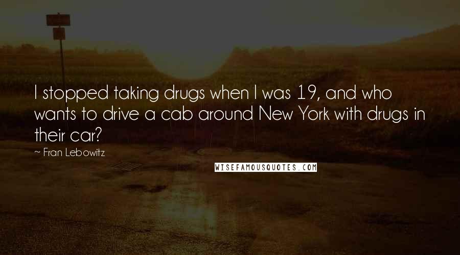 Fran Lebowitz Quotes: I stopped taking drugs when I was 19, and who wants to drive a cab around New York with drugs in their car?