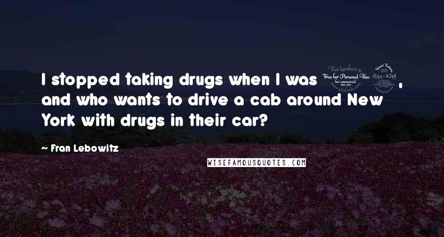 Fran Lebowitz Quotes: I stopped taking drugs when I was 19, and who wants to drive a cab around New York with drugs in their car?