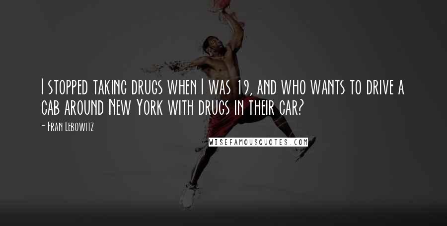 Fran Lebowitz Quotes: I stopped taking drugs when I was 19, and who wants to drive a cab around New York with drugs in their car?