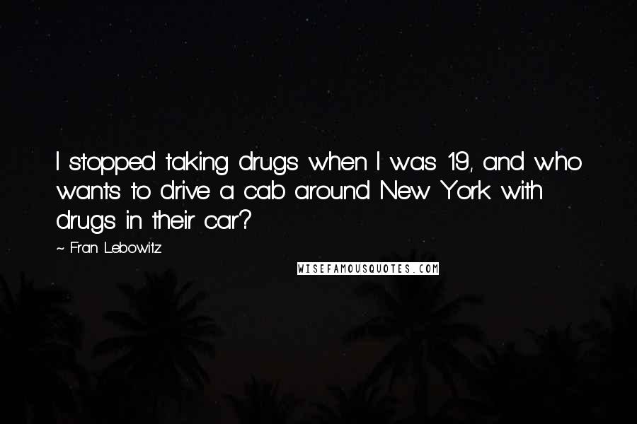 Fran Lebowitz Quotes: I stopped taking drugs when I was 19, and who wants to drive a cab around New York with drugs in their car?