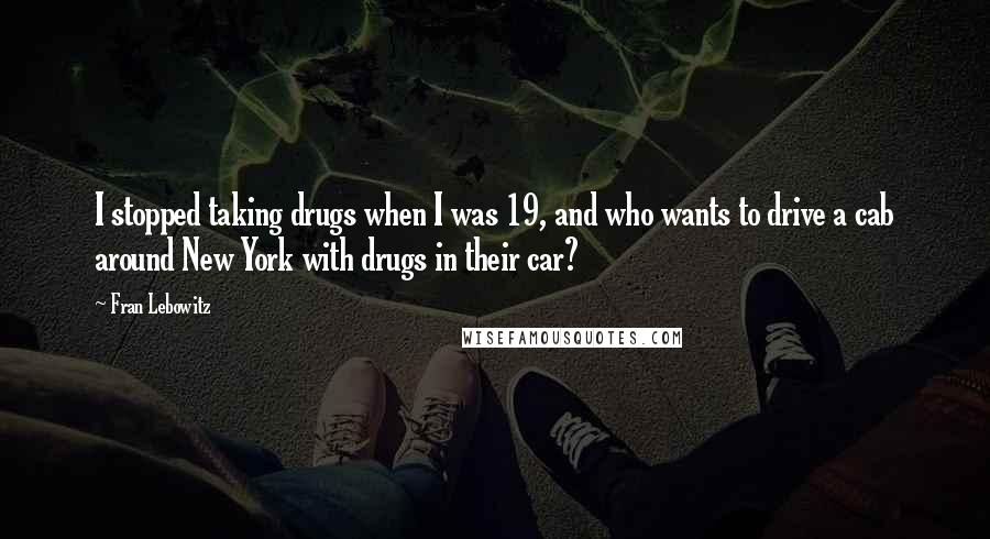 Fran Lebowitz Quotes: I stopped taking drugs when I was 19, and who wants to drive a cab around New York with drugs in their car?