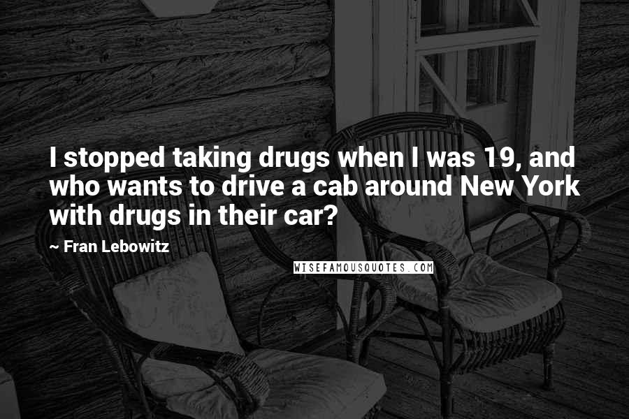 Fran Lebowitz Quotes: I stopped taking drugs when I was 19, and who wants to drive a cab around New York with drugs in their car?