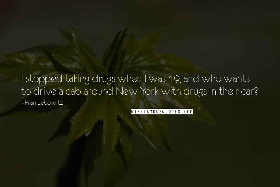 Fran Lebowitz Quotes: I stopped taking drugs when I was 19, and who wants to drive a cab around New York with drugs in their car?