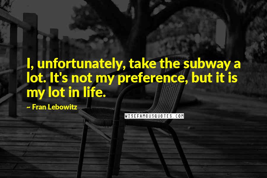 Fran Lebowitz Quotes: I, unfortunately, take the subway a lot. It's not my preference, but it is my lot in life.
