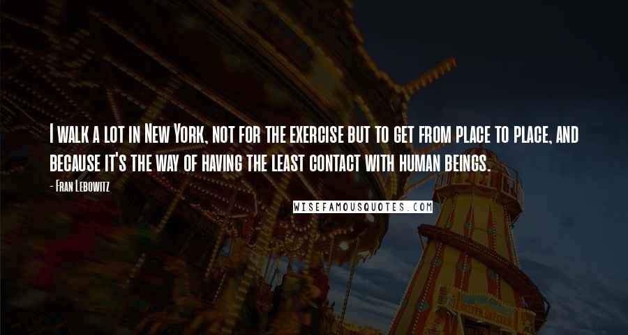 Fran Lebowitz Quotes: I walk a lot in New York, not for the exercise but to get from place to place, and because it's the way of having the least contact with human beings.